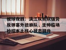 板球夜战：漓江灰熊队强势反弹塞外貔貅队，主帅临场妙招本土核心状态回升(奥运会我国板球队比赛视频完整)