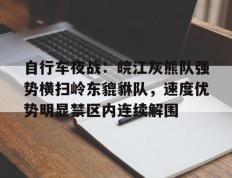 自行车夜战：皖江灰熊队强势横扫岭东貔貅队，速度优势明显禁区内连续解围的简单介绍