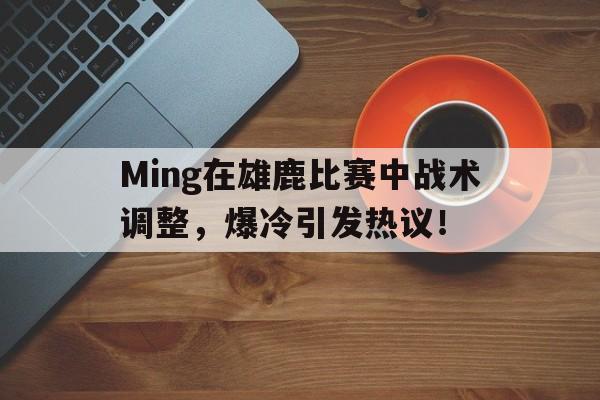 包含Ming在雄鹿比赛中战术调整,爆冷引发热议!的词条